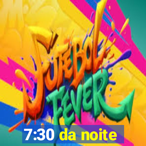 7:30 da noite